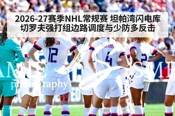 2026-27赛季NHL常规赛 坦帕湾闪电库切罗夫强打组边路调度与少防多反击